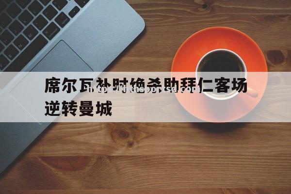 席尔瓦补时绝杀助拜仁客场逆转曼城